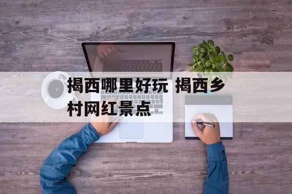 揭西哪里好玩 揭西乡村网红景点-第1张图片-