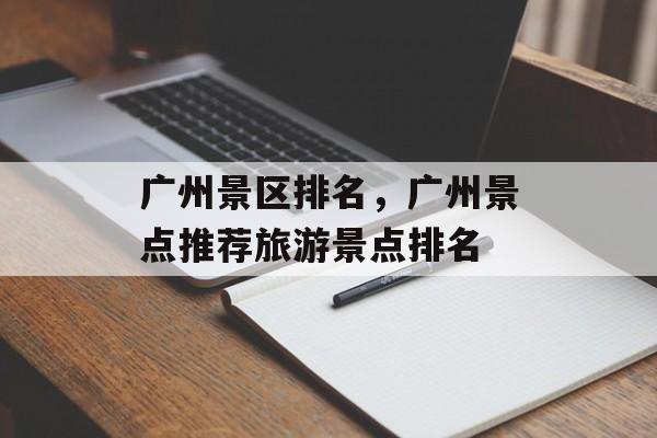广州景区排名，广州景点推荐旅游景点排名-第1张图片-