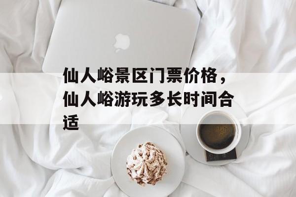 仙人峪景区门票价格，仙人峪游玩多长时间合适-第1张图片-