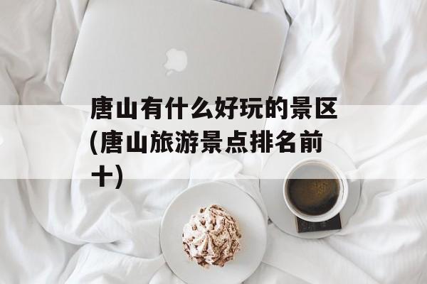 唐山有什么好玩的景区(唐山旅游景点排名前十)-第1张图片-