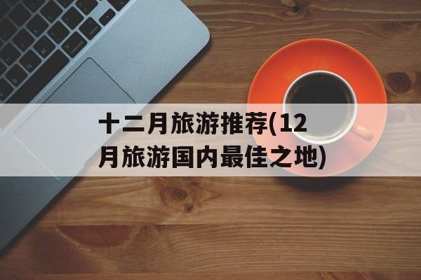十二月旅游推荐(12月旅游国内最佳之地)-第1张图片-