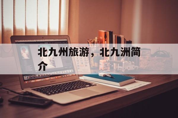北九州旅游，北九洲简介-第1张图片-