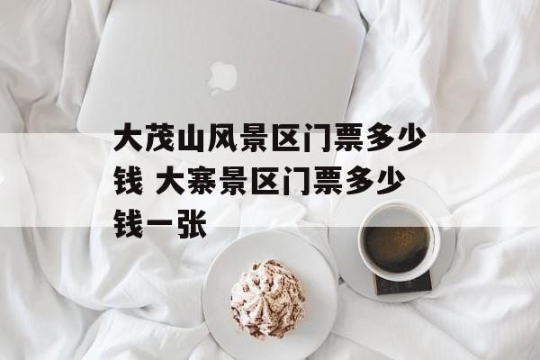 大茂山风景区门票多少钱 大寨景区门票多少钱一张-第1张图片-