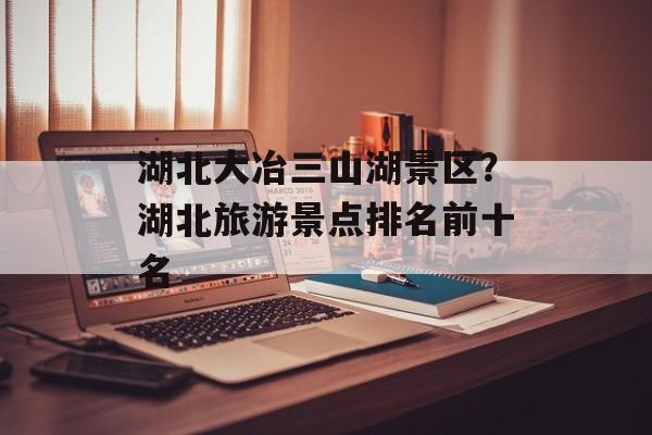 湖北大冶三山湖景区？湖北旅游景点排名前十名-第1张图片-