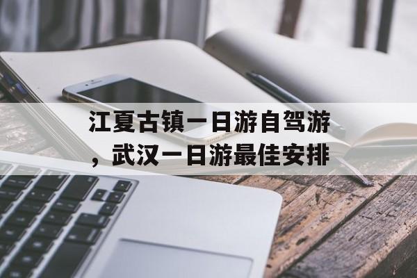 江夏古镇一日游自驾游，武汉一日游最佳安排-第1张图片-