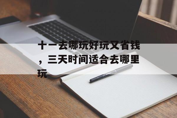 十一去哪玩好玩又省钱，三天时间适合去哪里玩-第1张图片-