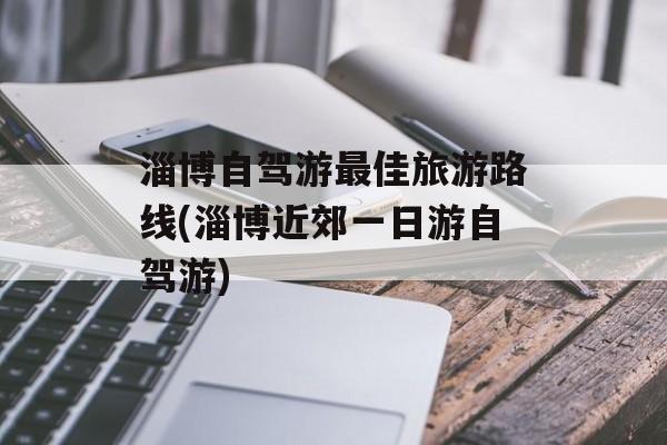 淄博自驾游最佳旅游路线(淄博近郊一日游自驾游)-第1张图片-