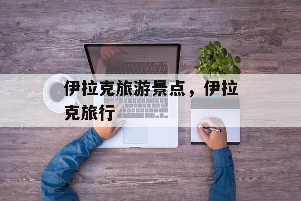 伊拉克旅游景点，伊拉克旅行-第1张图片-