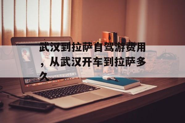 武汉到拉萨自驾游费用，从武汉开车到拉萨多久-第1张图片-