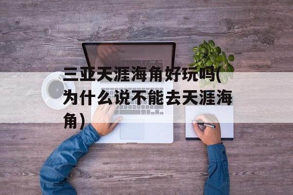 三亚天涯海角好玩吗(为什么说不能去天涯海角)-第1张图片-