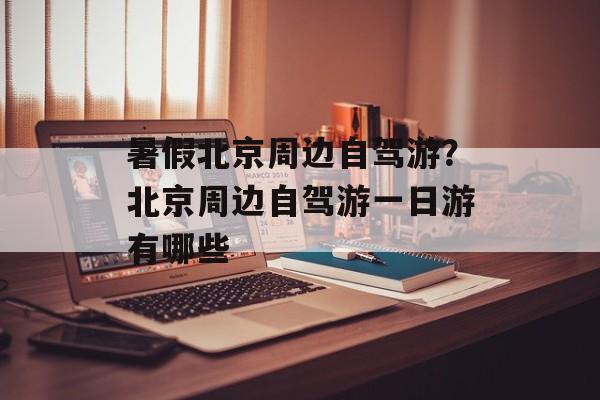 暑假北京周边自驾游？北京周边自驾游一日游有哪些-第1张图片-