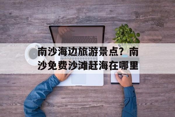 南沙海边旅游景点？南沙免费沙滩赶海在哪里-第1张图片-