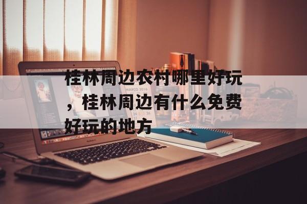 桂林周边农村哪里好玩，桂林周边有什么免费好玩的地方-第1张图片-