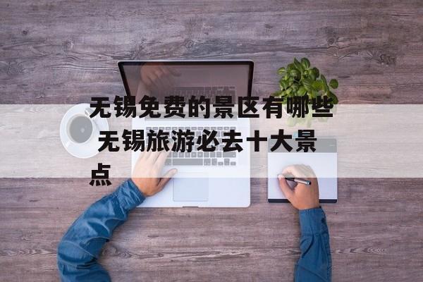 无锡免费的景区有哪些 无锡旅游必去十大景点-第1张图片-