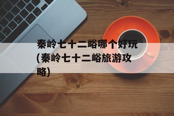 秦岭七十二峪哪个好玩(秦岭七十二峪旅游攻略)-第1张图片-