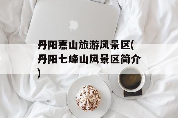 丹阳嘉山旅游风景区(丹阳七峰山风景区简介)-第1张图片-