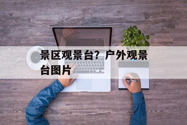 景区观景台？户外观景台图片-第1张图片-
