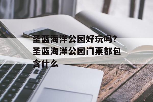 圣蓝海洋公园好玩吗？圣蓝海洋公园门票都包含什么-第1张图片-