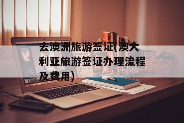 去澳洲旅游签证(澳大利亚旅游签证办理流程及费用)-第1张图片-