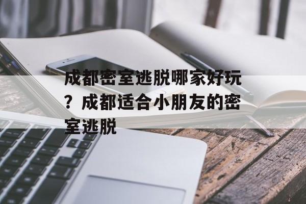 成都密室逃脱哪家好玩？成都适合小朋友的密室逃脱-第1张图片-