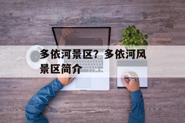 多依河景区？多依河风景区简介-第1张图片-