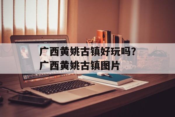 广西黄姚古镇好玩吗？广西黄姚古镇图片-第1张图片-