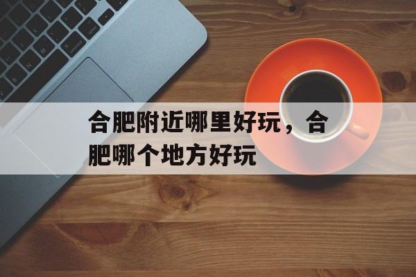 合肥附近哪里好玩，合肥哪个地方好玩-第1张图片-
