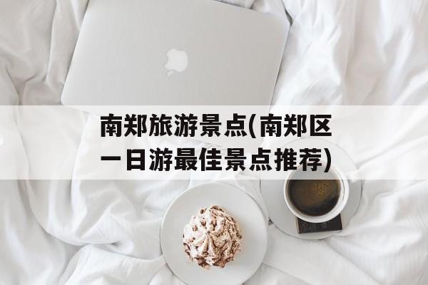 南郑旅游景点(南郑区一日游最佳景点推荐)-第1张图片-