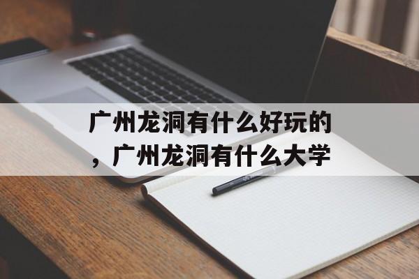 广州龙洞有什么好玩的，广州龙洞有什么大学-第1张图片-