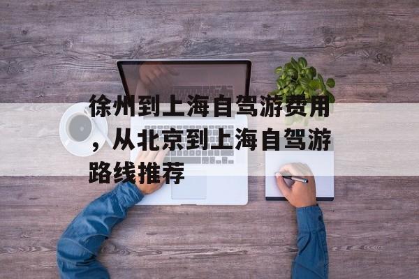 徐州到上海自驾游费用，从北京到上海自驾游路线推荐-第1张图片-