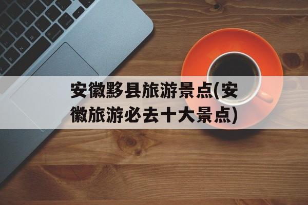 安徽黟县旅游景点(安徽旅游必去十大景点)-第1张图片-