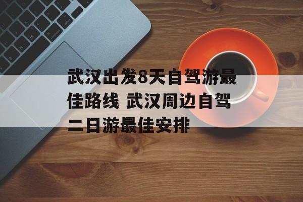 武汉出发8天自驾游最佳路线 武汉周边自驾二日游最佳安排-第1张图片-