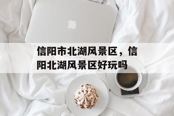 信阳市北湖风景区，信阳北湖风景区好玩吗-第1张图片-