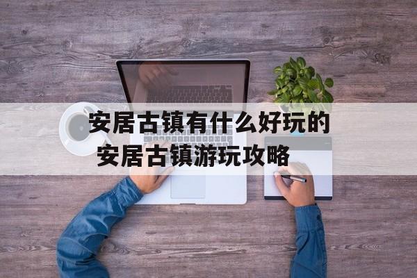安居古镇有什么好玩的 安居古镇游玩攻略-第1张图片-