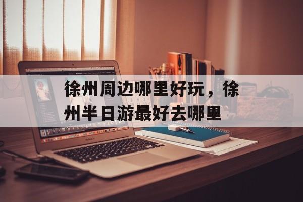 徐州周边哪里好玩，徐州半日游最好去哪里-第1张图片-