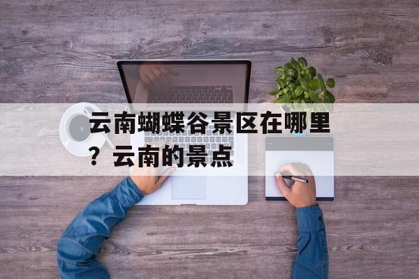 云南蝴蝶谷景区在哪里？云南的景点-第1张图片-