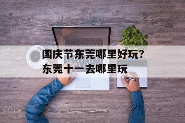 国庆节东莞哪里好玩？东莞十一去哪里玩-第1张图片-