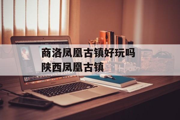 商洛凤凰古镇好玩吗 陕西凤凰古镇-第1张图片-