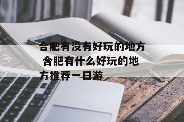 合肥有没有好玩的地方 合肥有什么好玩的地方推荐一日游-第1张图片-