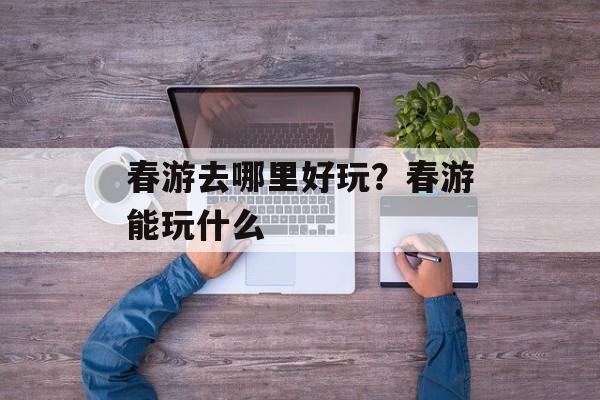 春游去哪里好玩？春游能玩什么-第1张图片-
