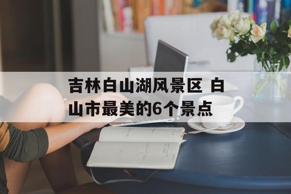 吉林白山湖风景区 白山市最美的6个景点-第1张图片-