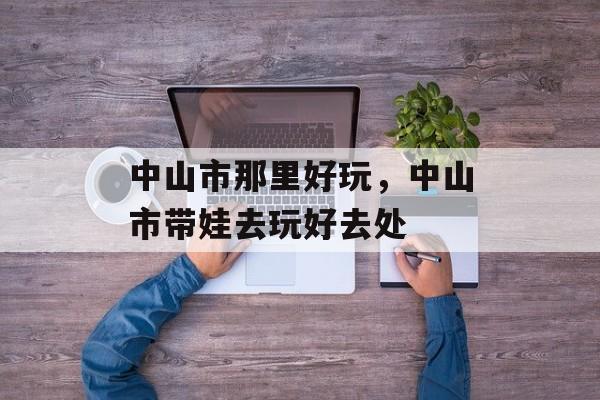 中山市那里好玩，中山市带娃去玩好去处-第1张图片-