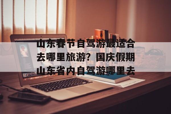 山东春节自驾游最适合去哪里旅游？国庆假期山东省内自驾游哪里去-第1张图片-
