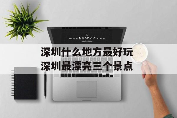深圳什么地方最好玩 深圳最漂亮三个景点-第1张图片-