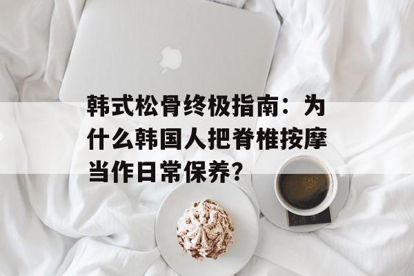 韩式松骨终极指南:为什么韩国人把脊椎按摩当作日常保养?-第1张图片- 韩式松骨终极指南:为什么韩国人把脊椎按摩当作日常保养?-第1张图片-