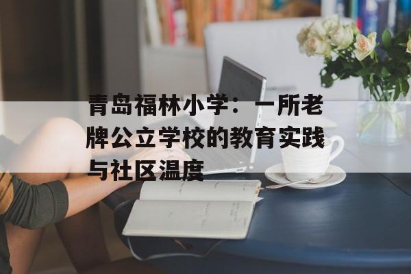 青岛福林小学:一所老牌公立学校的教育实践与社区温度-第1张图片- 青岛福林小学:一所老牌公立学校的教育实践与社区温度-第1张图片-