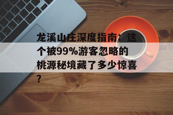 龙溪山庄深度指南:这个被99%游客忽略的桃源秘境藏了多少惊喜?-第1张图片- 龙溪山庄深度指南:这个被99%游客忽略的桃源秘境藏了多少惊喜?-第1张图片-