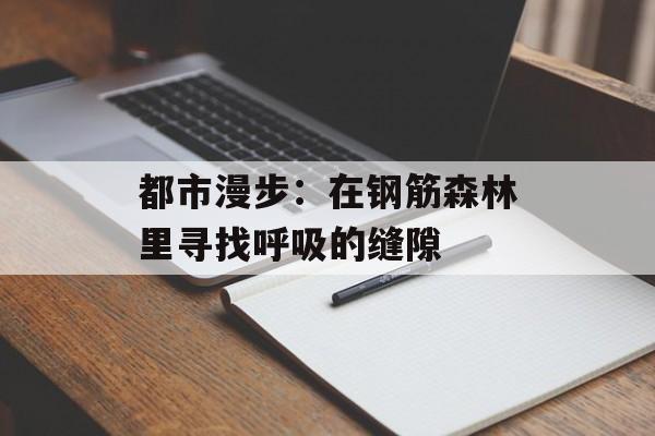 都市漫步:在钢筋森林里寻找呼吸的缝隙-第1张图片- 都市漫步:在钢筋森林里寻找呼吸的缝隙-第1张图片-