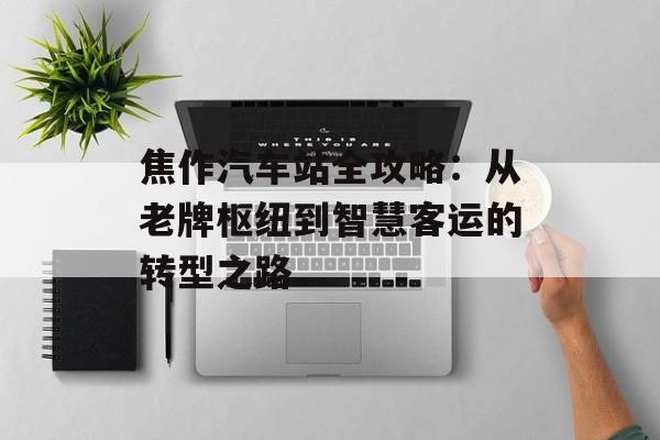 焦作汽车站全攻略:从老牌枢纽到智慧客运的转型之路-第1张图片- 焦作汽车站全攻略:从老牌枢纽到智慧客运的转型之路-第1张图片-