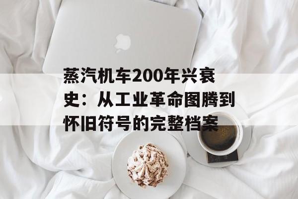 蒸汽机车200年兴衰史:从工业革命图腾到怀旧符号的完整档案-第1张图片- 蒸汽机车200年兴衰史:从工业革命图腾到怀旧符号的完整档案-第1张图片-